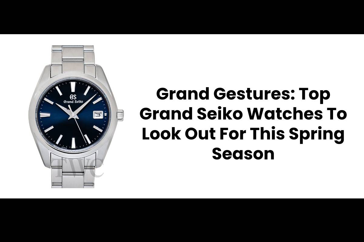 Grand Gestures: Top Grand Seiko Watches To Look Out For This Spring Season