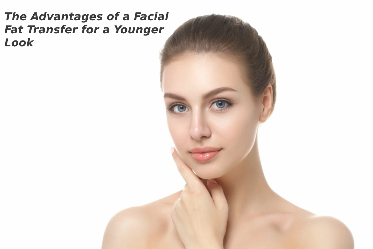 The Advantages of a Facial Fat Transfer for a Younger Look