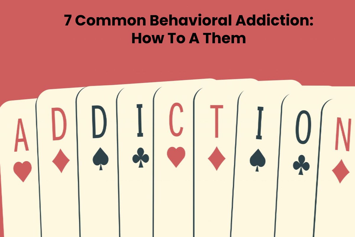 7 Common Behavioral Addiction: How To Treat Them – 2024