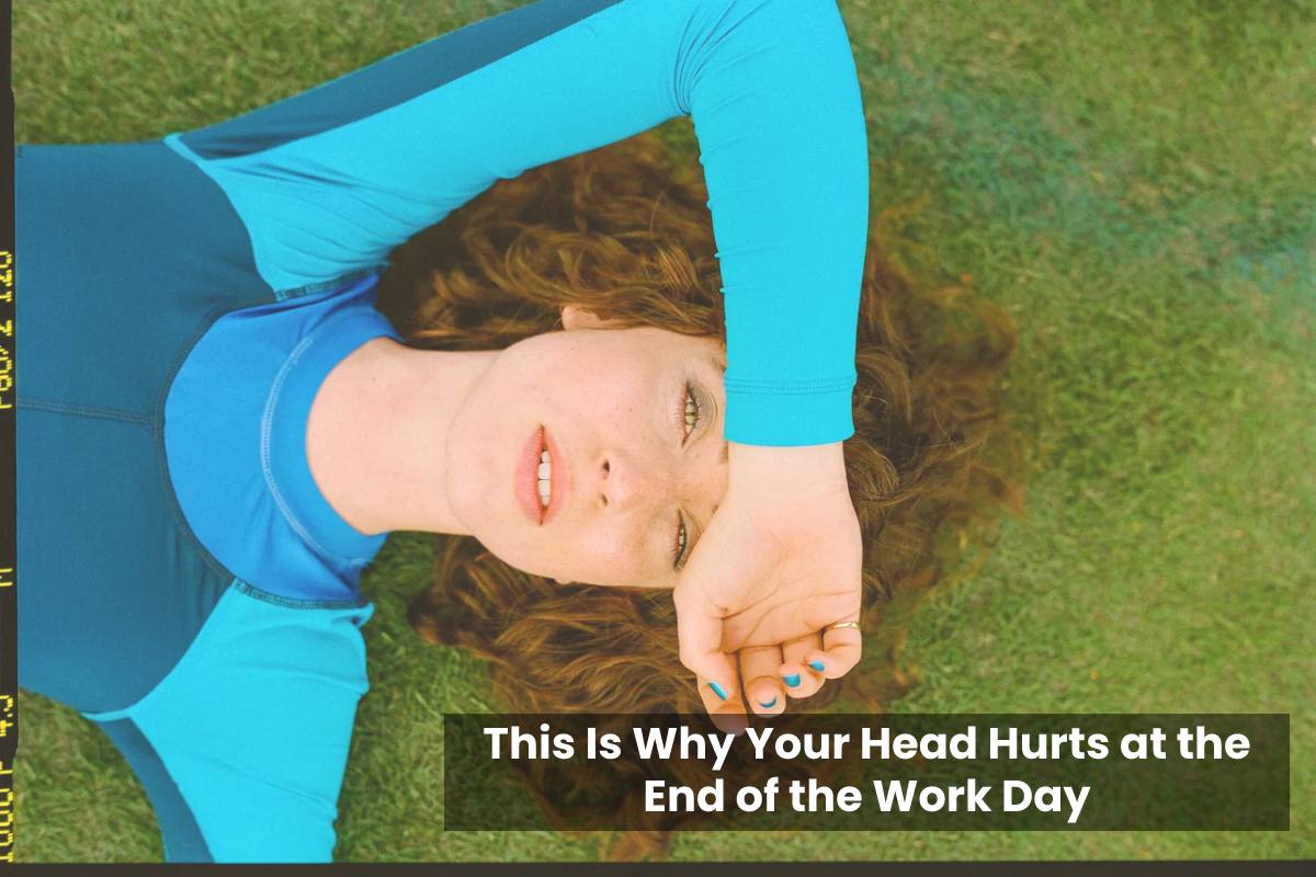 This Is Why Your Head Hurts at the End of the Work Day – 2023