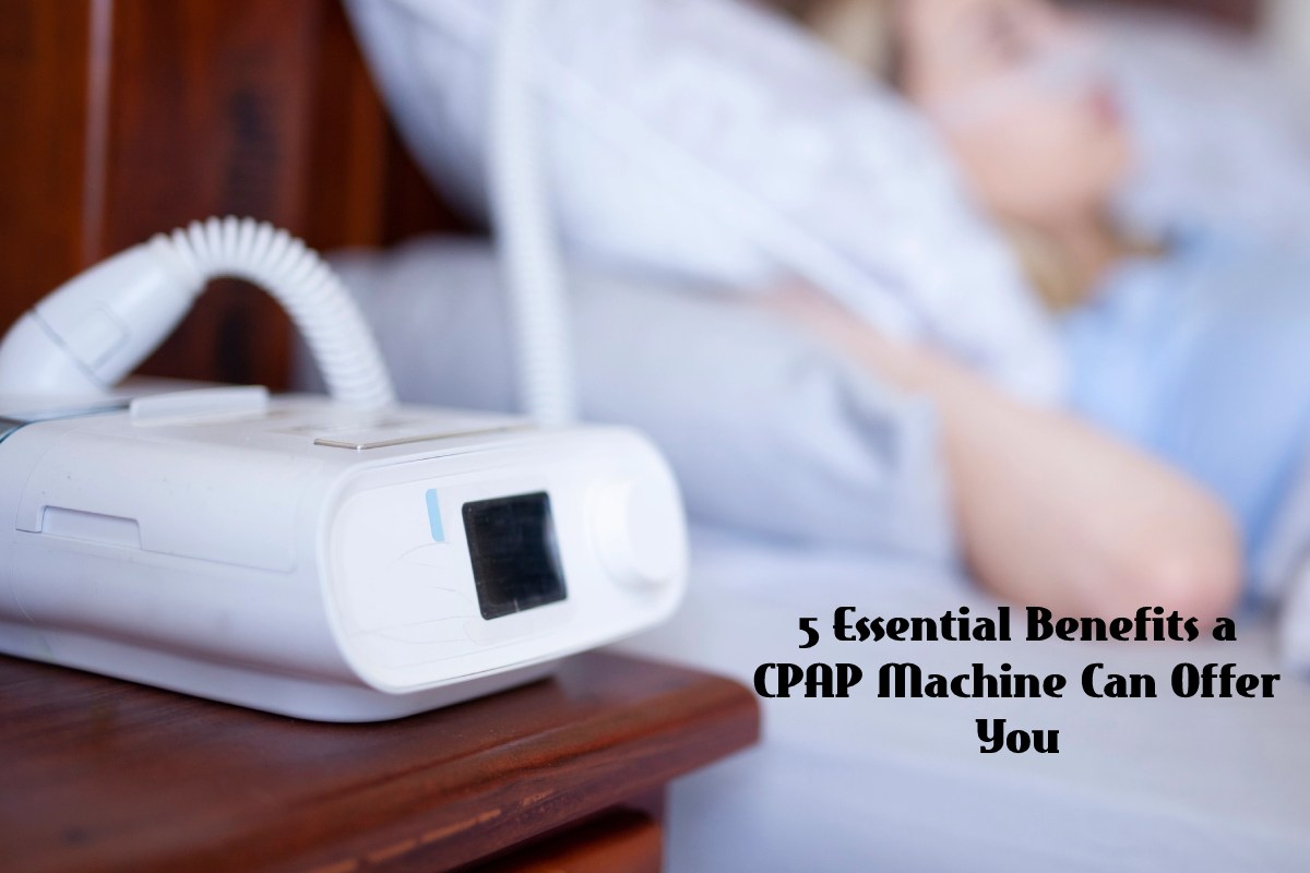 5 Essential Benefits a CPAP Machine Can Offer You